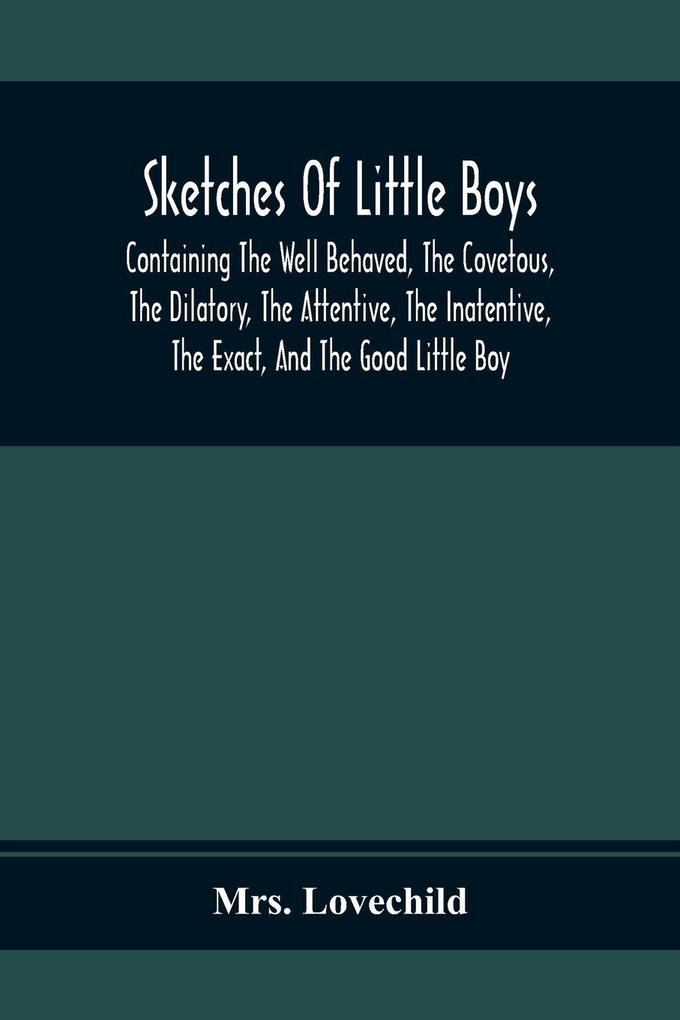 Sketches Of Little Boys; Containing The Well Behaved The Covetous The Dilatory The Attentive The Inatentive The Exact And The Good Little Boy