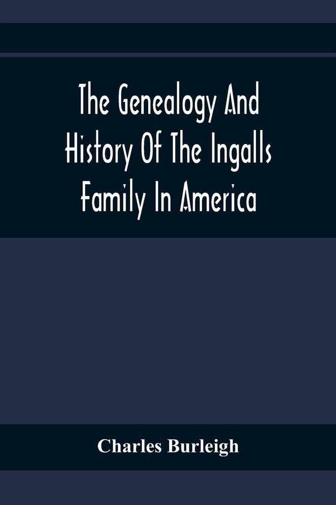 The Genealogy And History Of The Ingalls Family In America; Giving The Descendants Of Edmund Ingalls Who Settled At Lynn Mass. In 1629