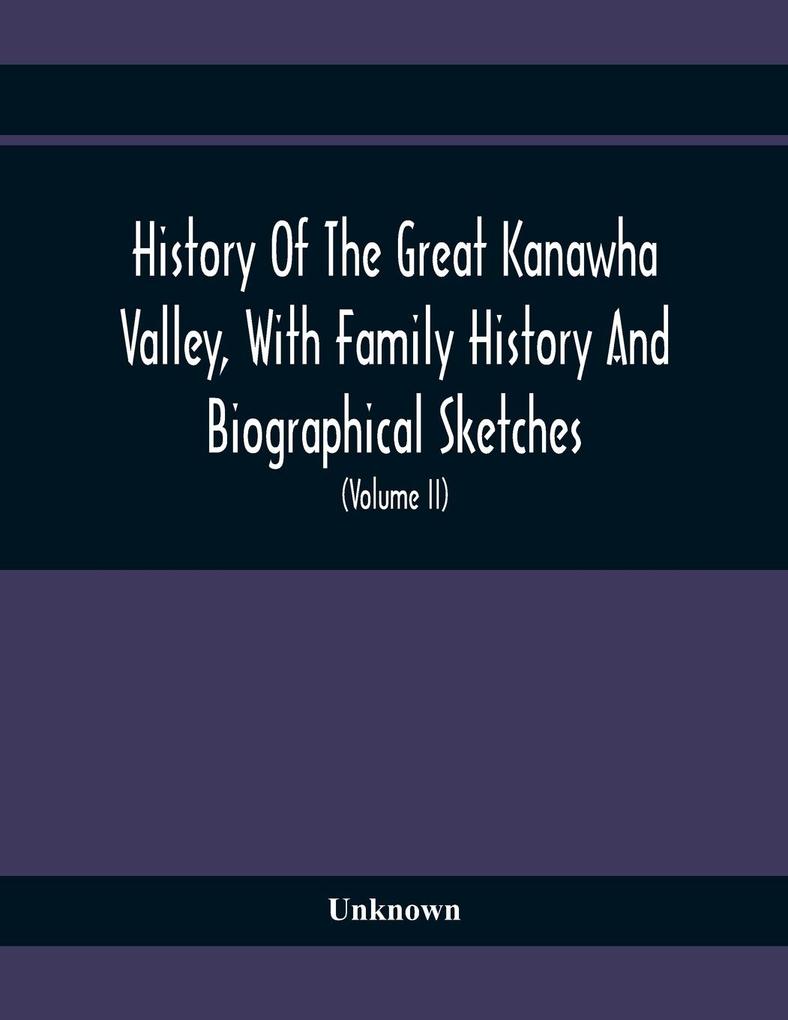 History Of The Great Kanawha Valley With Family History And Biographical Sketches. A Statement Of Its Natural Resources Industrial Growth And Commercial Advantages (Volume Ii)