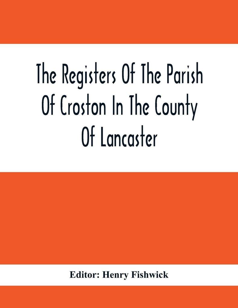 The Registers Of The Parish Of Croston In The County Of Lancaster; Christenings - - 1545-1727; Weddings - - 1538-1685; Burials - - 1538-1684