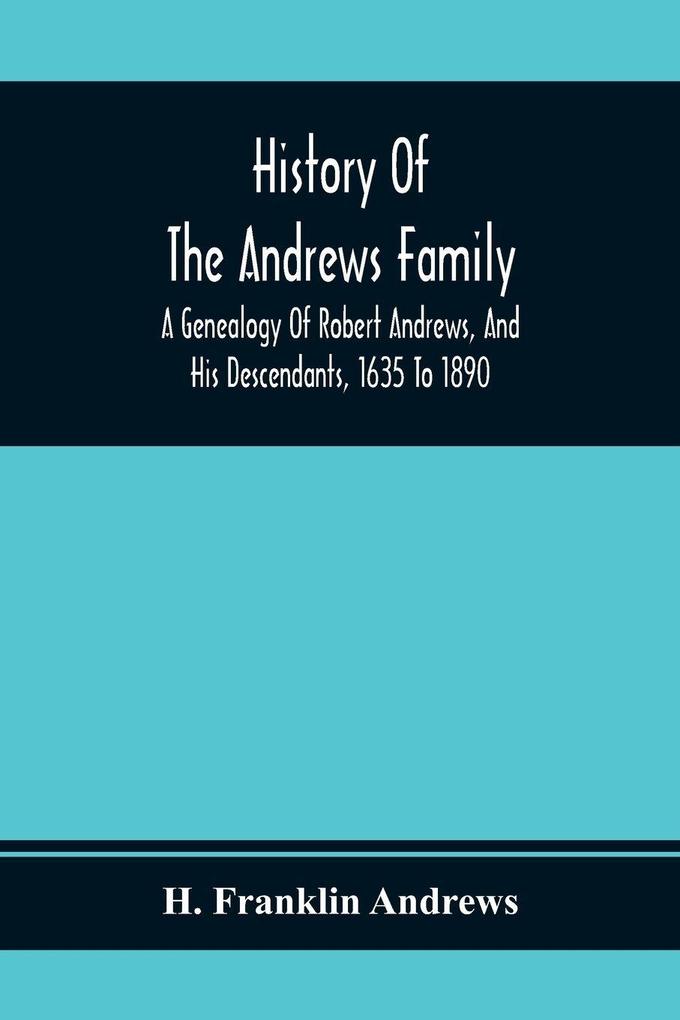 History Of The Andrews Family. A Genealogy Of Robert Andrews And His Descendants 1635 To 1890