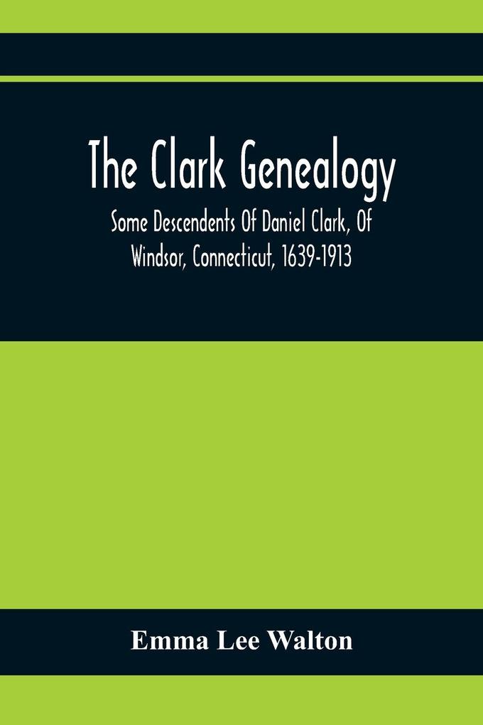 The Clark Genealogy; Some Descendents Of Daniel Clark Of Windsor Connecticut 1639-1913