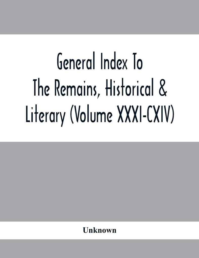 General Index To The Remains Historical & Literary (Volume Xxxi-Cxiv)