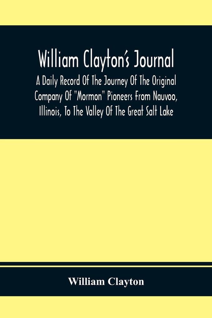 William Clayton'S Journal; A Daily Record Of The Journey Of The Original Company Of 'Mormon' Pioneers From Nauvoo Illinois To The Valley Of The Great Salt Lake