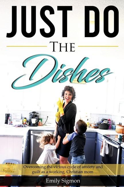 Just Do the Dishes: Overcoming the vicious cycle of anxiety and guilt as a working Christian mom