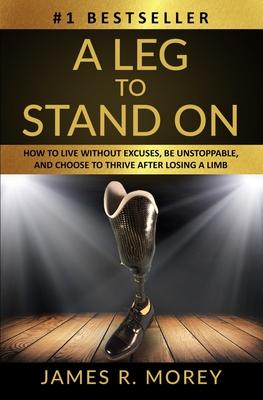 A Leg to Stand on: How To Live Without Excuses Be Unstoppable And Choose To Thrive After Losing A Limb