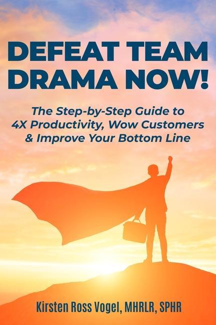 Defeat Team Drama Now!: The Step-by-Step Guide to 4X Productivity Wow Customers & Improve Your Bottom Line