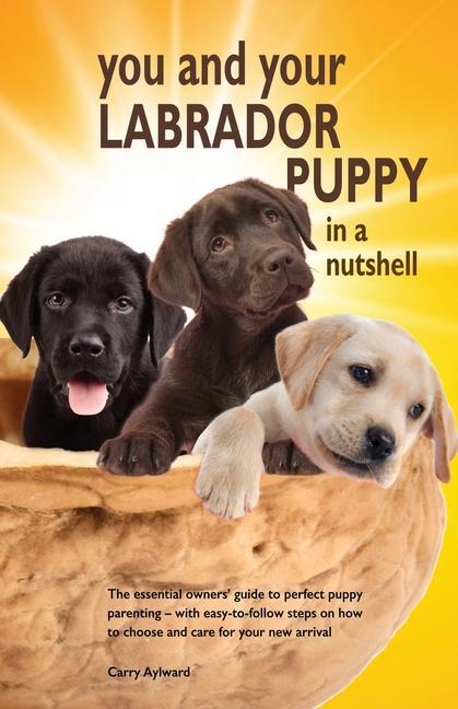 You and Your Labrador Puppy in a Nutshell: The essential owners‘ guide to perfect puppy parenting - with easy-to-follow steps on how to choose and car