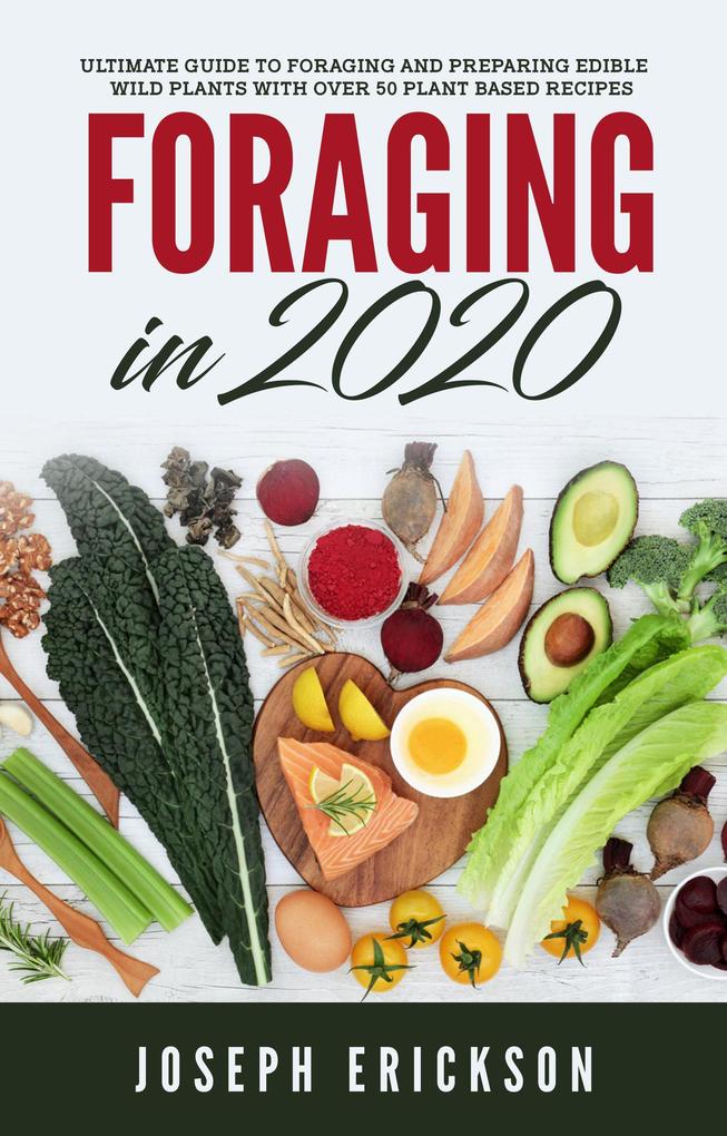 Foraging in 2020: The Ultimate Guide to Foraging and Preparing Edible Wild Plants With Over 50 Plant Based Recipes