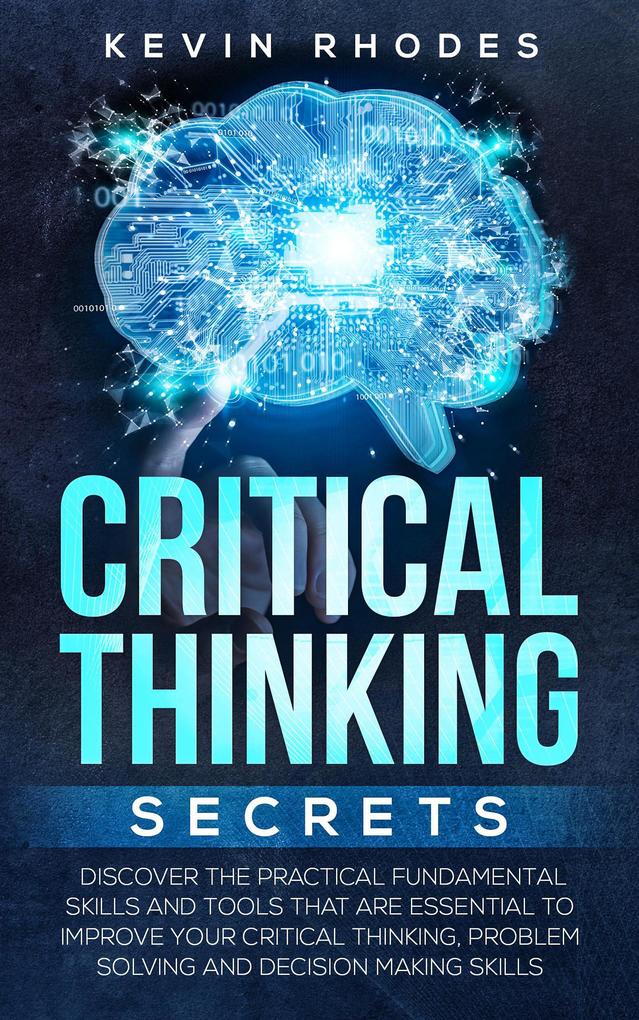 Critical Thinking Secrets: Discover the Practical Fundamental Skills and Tools That are Essential to Improve Your Critical Thinking Problem Solving and Decision Making Skills