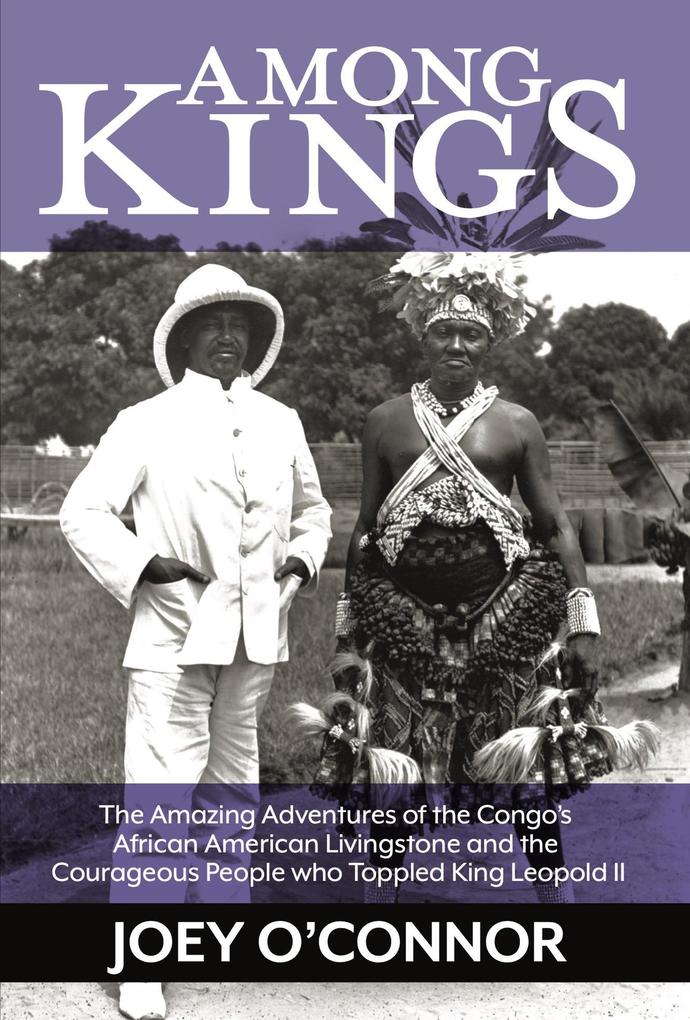 Among Kings: The Amazing Adventures of the Congo‘s African American Livingstone and the Courageous People who Toppled King Leopold II