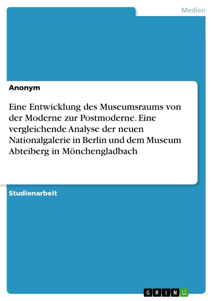 Eine Entwicklung des Museumsraums von der Moderne zur Postmoderne. Eine vergleichende Analyse der neuen Nationalgalerie in Berlin und dem Museum Abteiberg in Mönchengladbach