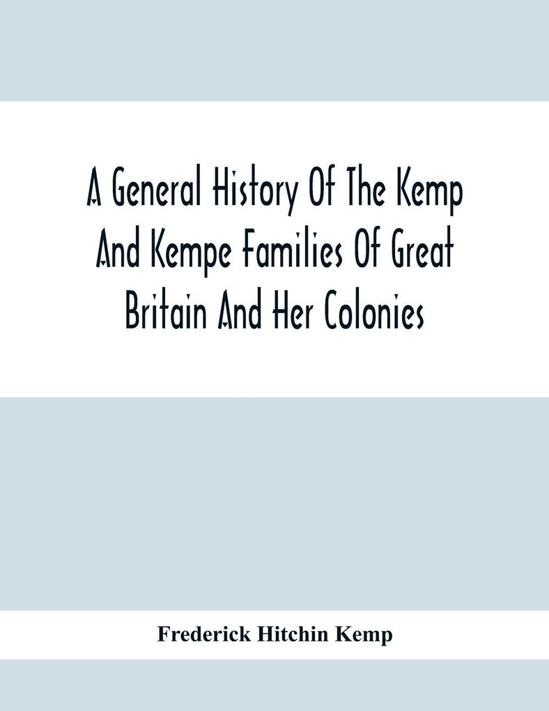 A General History Of The Kemp And Kempe Families Of Great Britain And Her Colonies With Arms Pedigrees Portraits Illustrations Of Seats Foundations Chantries Monuments Documents Old Jewels Curios Etc.