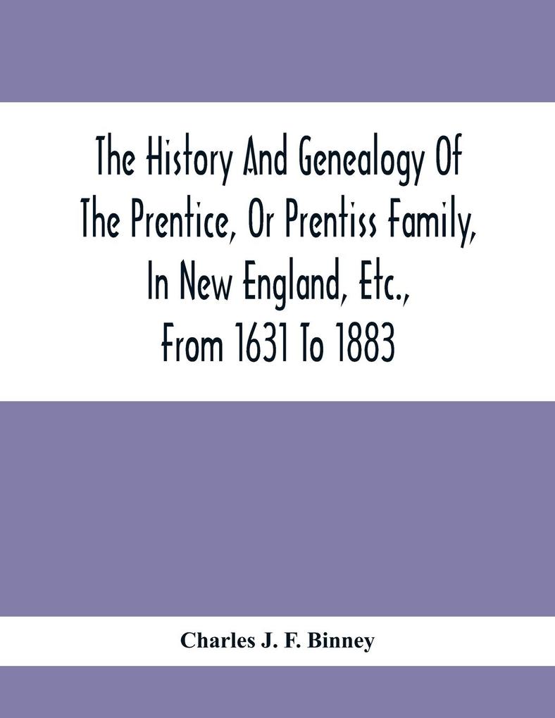 The History And Genealogy Of The Prentice Or Prentiss Family In New England Etc. From 1631 To 1883