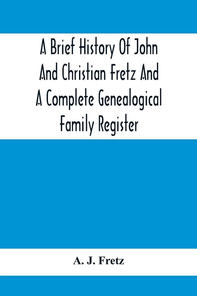 A Brief History Of John And Christian Fretz And A Complete Genealogical Family Register