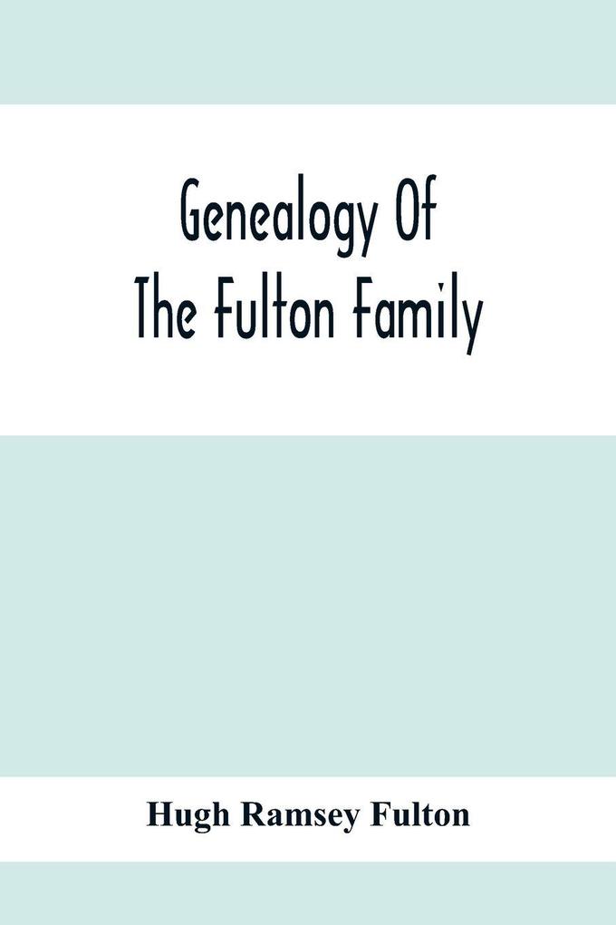 Genealogy Of The Fulton Family Being Descendants Of John Fulton Born In Scotland 1713 Emigrated To America In 1753 Settled In Nottingham Township Chester County Penna. 1762 With A Record Of The Known Descendants Of Hugh Ramsey Of Nottingham And J