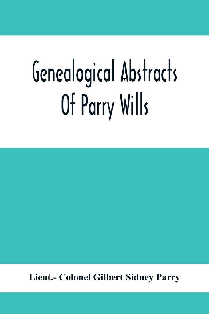 Genealogical Abstracts Of Parry Wills Proved In The Prerogative Court Of Canterbury Down To 1810 With The Administrations For The Same Period