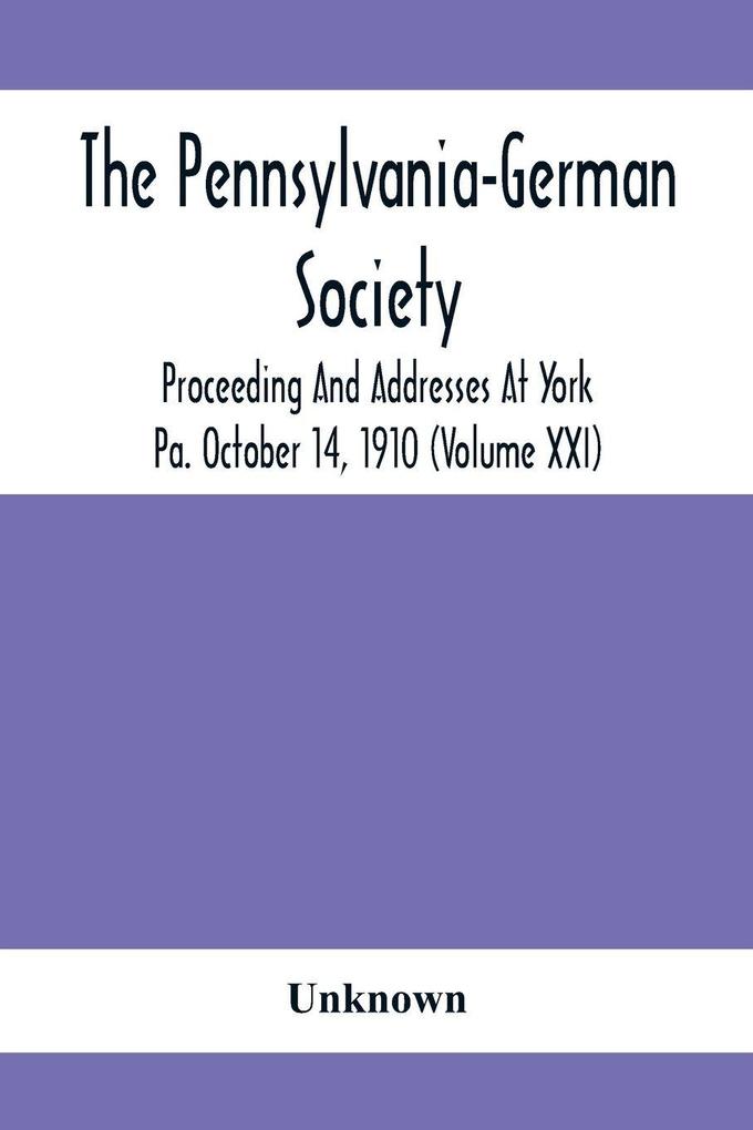 The Pennsylvania-German Society Proceeding And Addresses At York Pa. October 14 1910 (Volume Xxi)