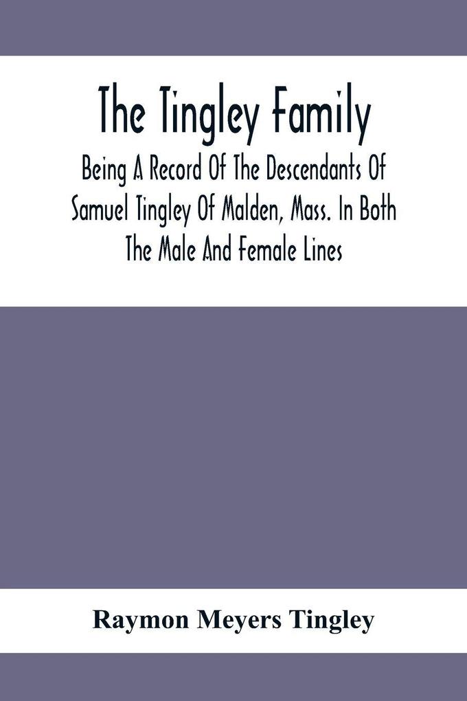 The Tingley Family; Being A Record Of The Descendants Of Samuel Tingley Of Malden Mass. In Both The Male And Female Lines