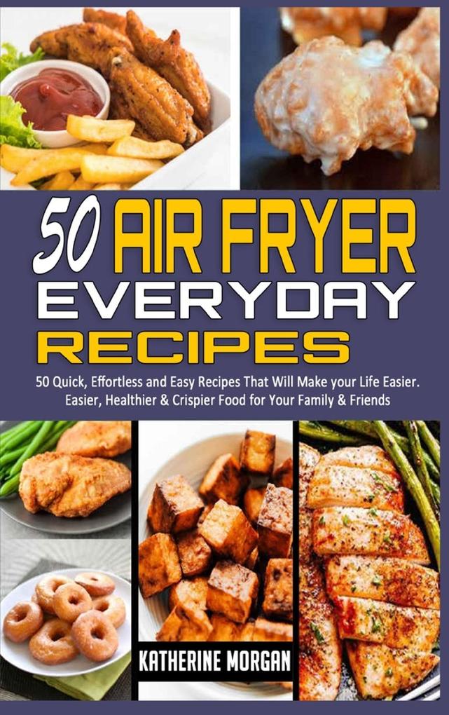 50 Air Fryer Everyday Recipes: 50 Quick Effortless and Easy Recipes That Will Make your Life Easier. Easier Healthier & Crispier Food for Your Fami