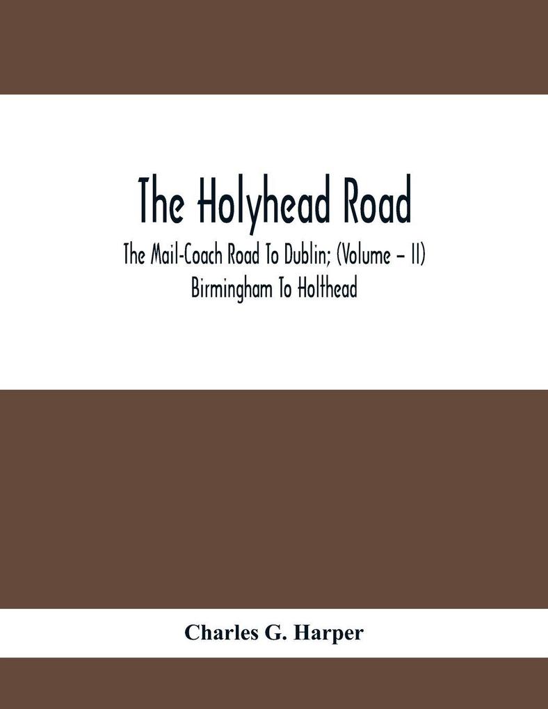 The Holyhead Road; The Mail-Coach Road To Dublin; (Volume - II) Birmingham To Holthead