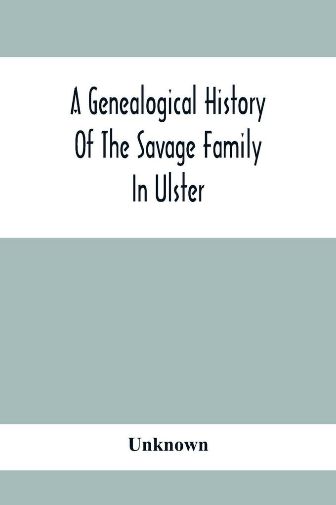 A Genealogical History Of The Savage Family In Ulster; Being A Revision And Enlargement Of Certain Chapters Of The Savages Of The Ards