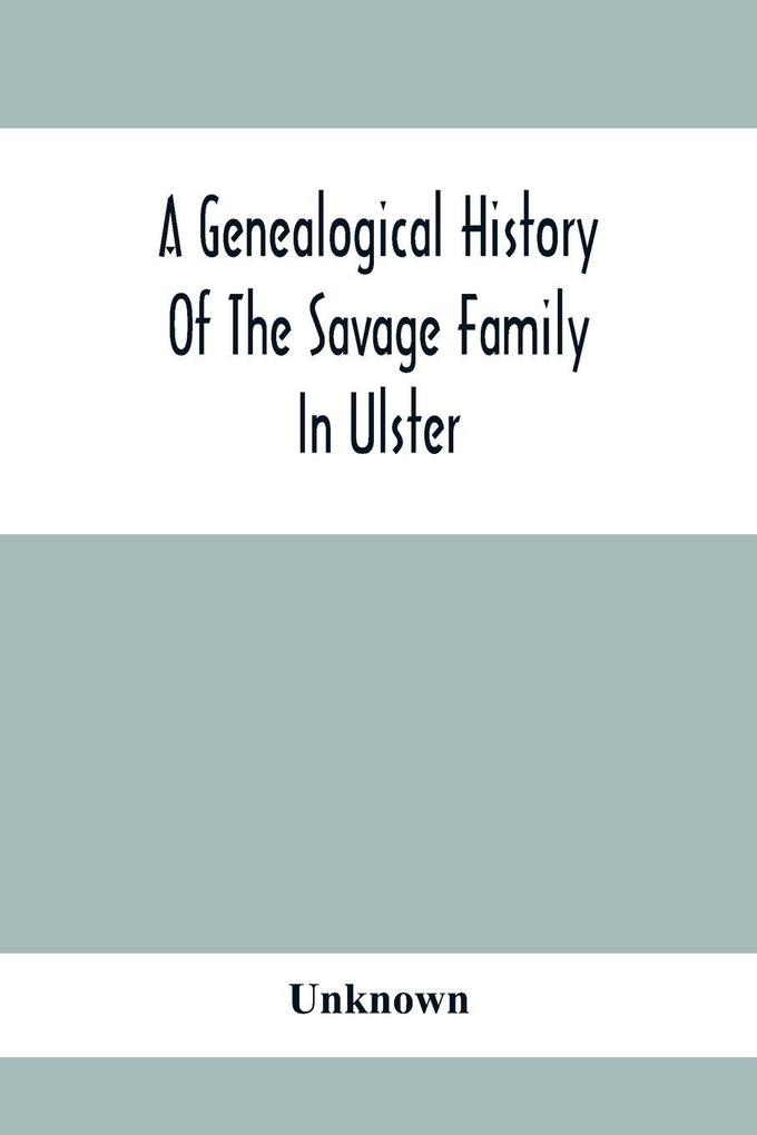 A Genealogical History Of The Savage Family In Ulster; Being A Revision And Enlargement Of Certain Chapters Of 'The Savages Of The Ards'
