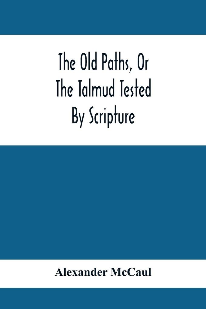 The Old Paths Or The Talmud Tested By Scripture Being A Comparison Of The Principles And Doctrines Of Modern Judaism With The Religion Of Moses And The Prophets