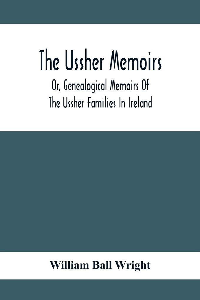 The Ussher Memoirs; Or Genealogical Memoirs Of The Ussher Families In Ireland (With Appendix Pedigree And Index Of Names) Compiled From Public And Private Sources