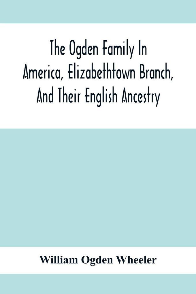 The Ogden Family In America Elizabethtown Branch And Their English Ancestry; John Ogden The Pilgrim And His Descendants 1640-1906