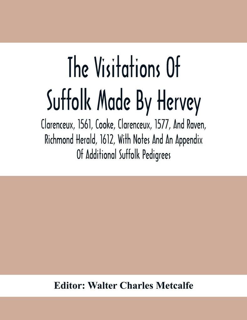 The Visitations Of Suffolk Made By Hervey Clarenceux 1561 Cooke Clarenceux 1577 And Raven Richmond Herald 1612 With Notes And An Appendix Of Additional Suffolk Pedigrees