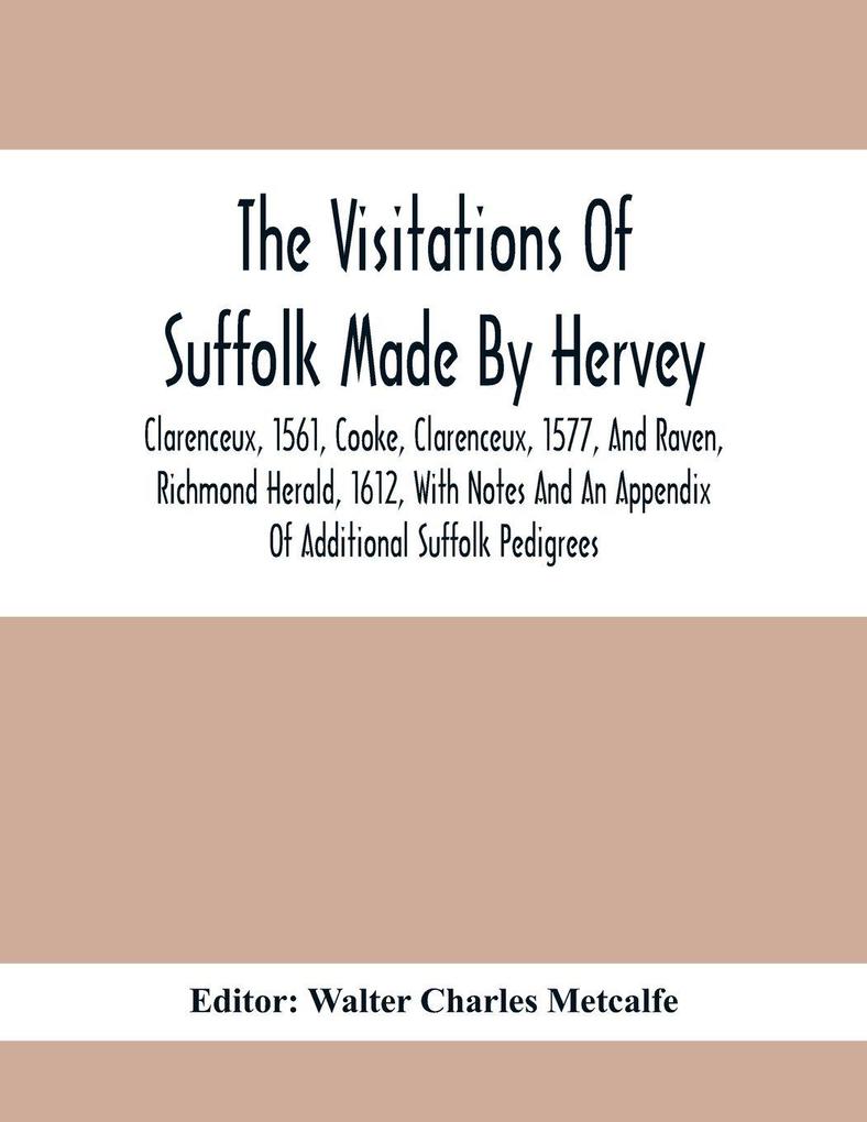 The Visitations Of Suffolk Made By Hervey Clarenceux 1561 Cooke Clarenceux 1577 And Raven Richmond Herald 1612 With Notes And An Appendix Of Additional Suffolk Pedigrees