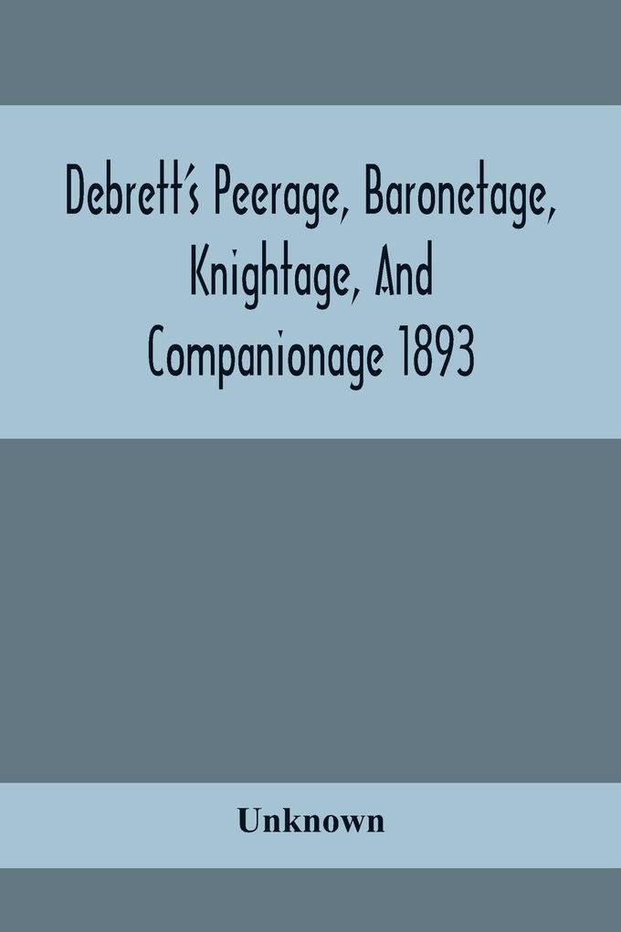 Debrett'S Peerage Baronetage Knightage And Companionage 1893; In Which Is Included Much Information Respecting The Collateral Branches Of Baronets