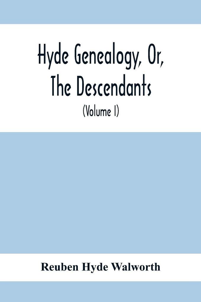 Hyde Genealogy Or The Descendants In The Female As Well As In The Male Lines From William Hyde Of Norwich; With Their Places Of Residence And Dates Of Births. Marriages Ac And Other Particulars Of Them And Their Families And Ancestry (Volume I)