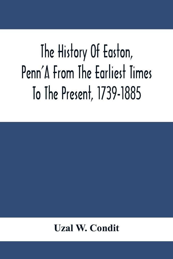The History Of Easton Penn'A From The Earliest Times To The Present 1739-1885