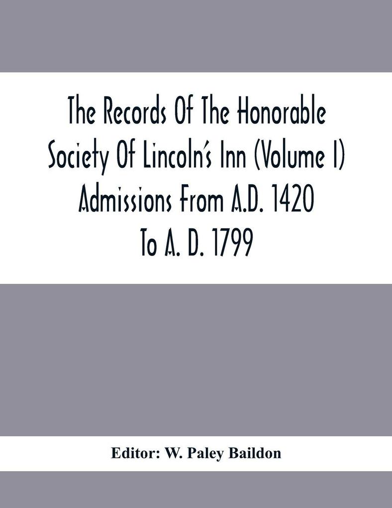 The Records Of The Honorable Society Of Lincoln'S Inn (Volume I) Admissions From A.D. 1420 To A. D. 1799