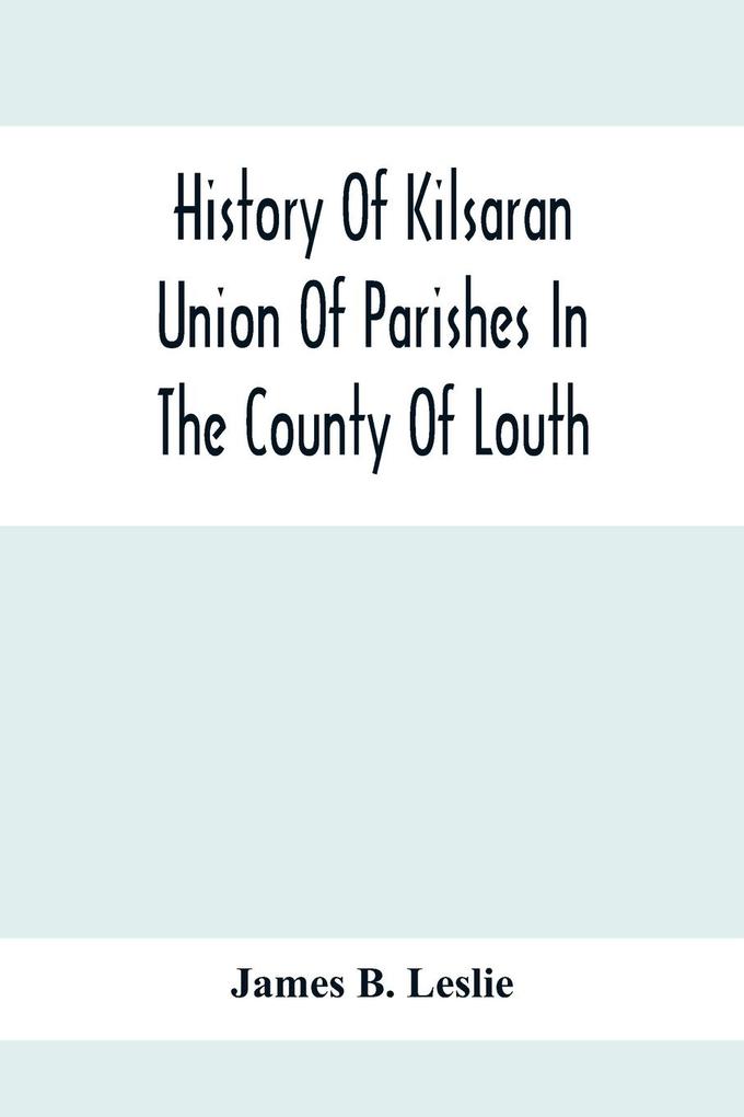 History Of Kilsaran Union Of Parishes In The County Of Louth Being A History Of The Parishes Of Kilsaran Gernonstown Stabannon Manfieldstown And Dromiskin With Many Particulars Relating To The Parishes Of Richardstown Dromin And Darver Comprising