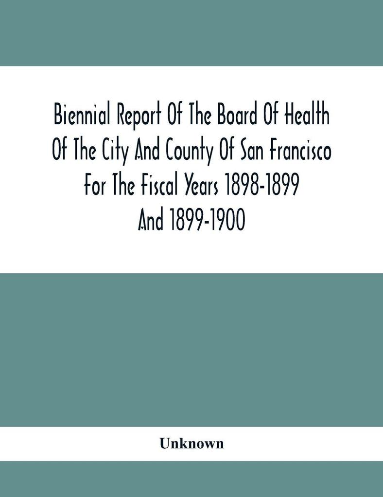 Biennial Report Of The Board Of Health Of The City And County Of San Francisco For The Fiscal Years 1898-1899 And 1899-1900