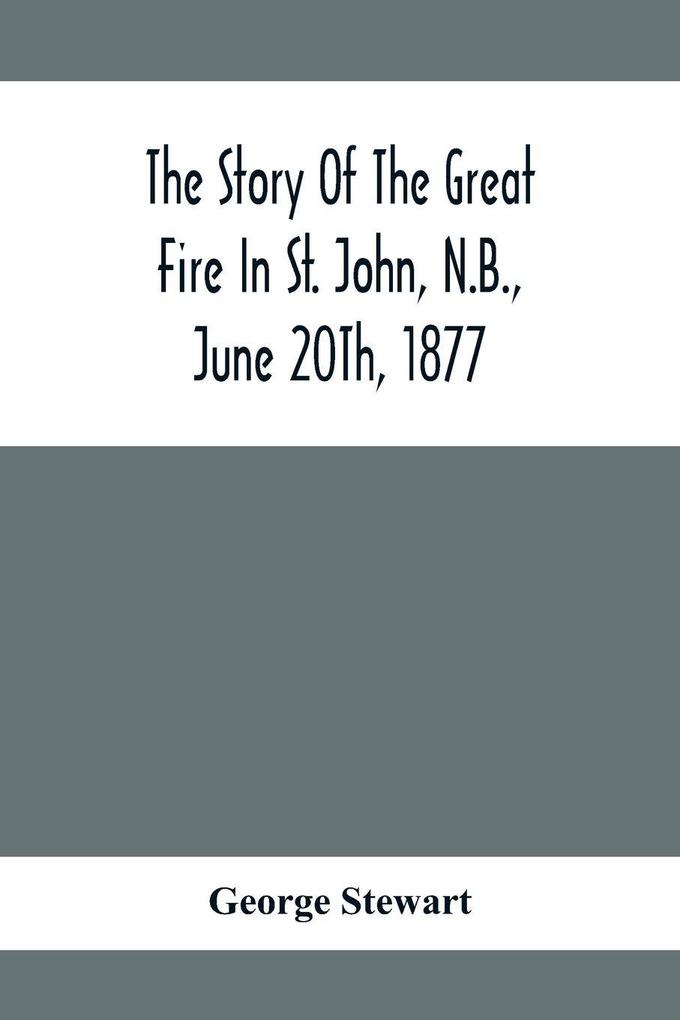 The Story Of The Great Fire In St. John N.B. June 20Th 1877