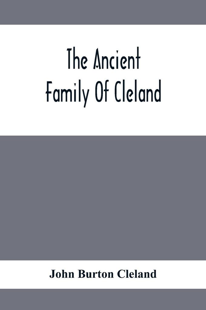 The Ancient Family Of Cleland; Being An Account Of The Clelands Of That Ilk In The County Of Lanark; Of The Branches Of Faskine Monkland Etc.; And Of Others Of The Name