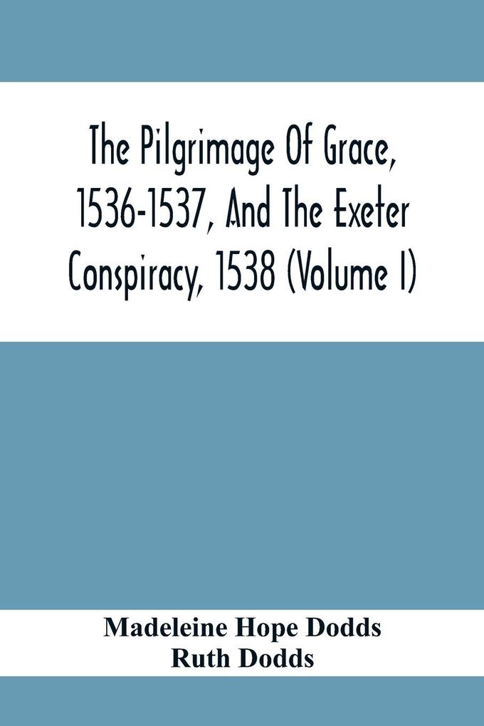 The Pilgrimage Of Grace 1536-1537 And The Exeter Conspiracy 1538 (Volume I)