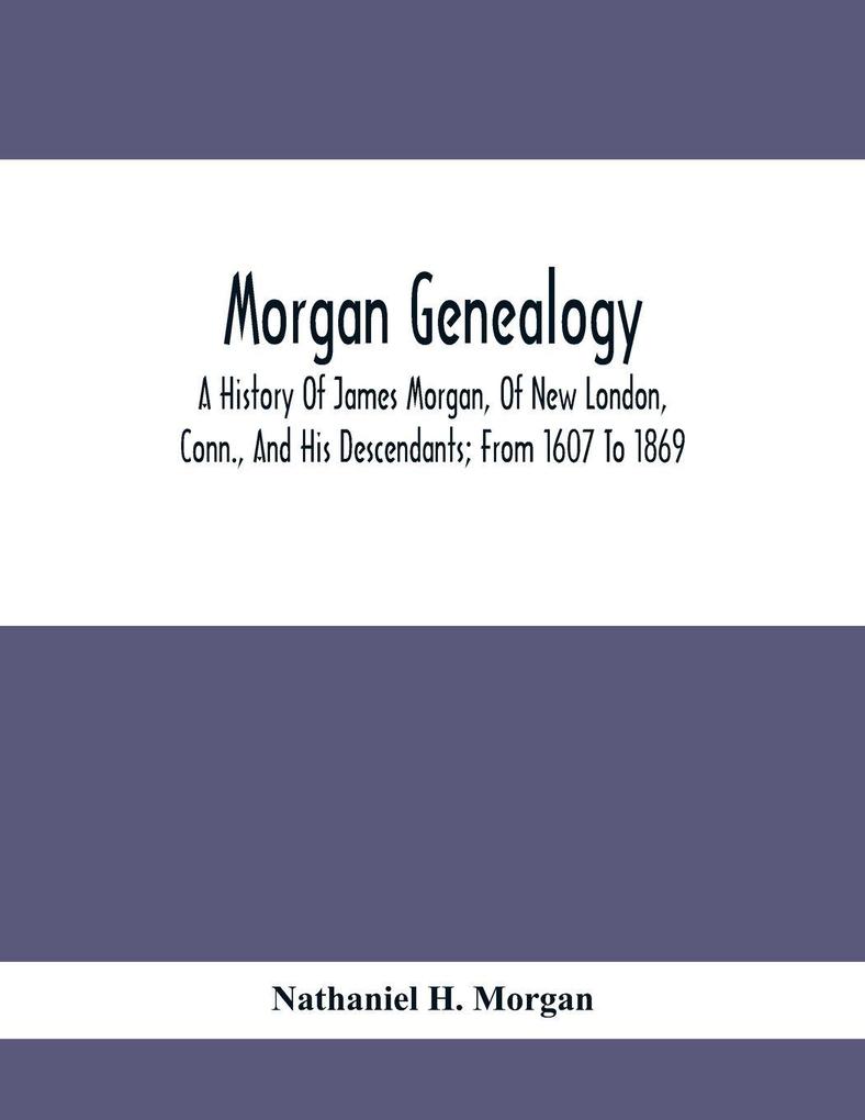 Morgan Genealogy; A History Of James Morgan Of New London Conn. And His Descendants; From 1607 To 1869