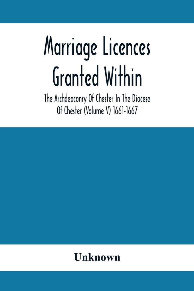 Marriage Licences Granted Within The Archdeaconry Of Chester In The Diocese Of Chester (Volume V) 1661-1667