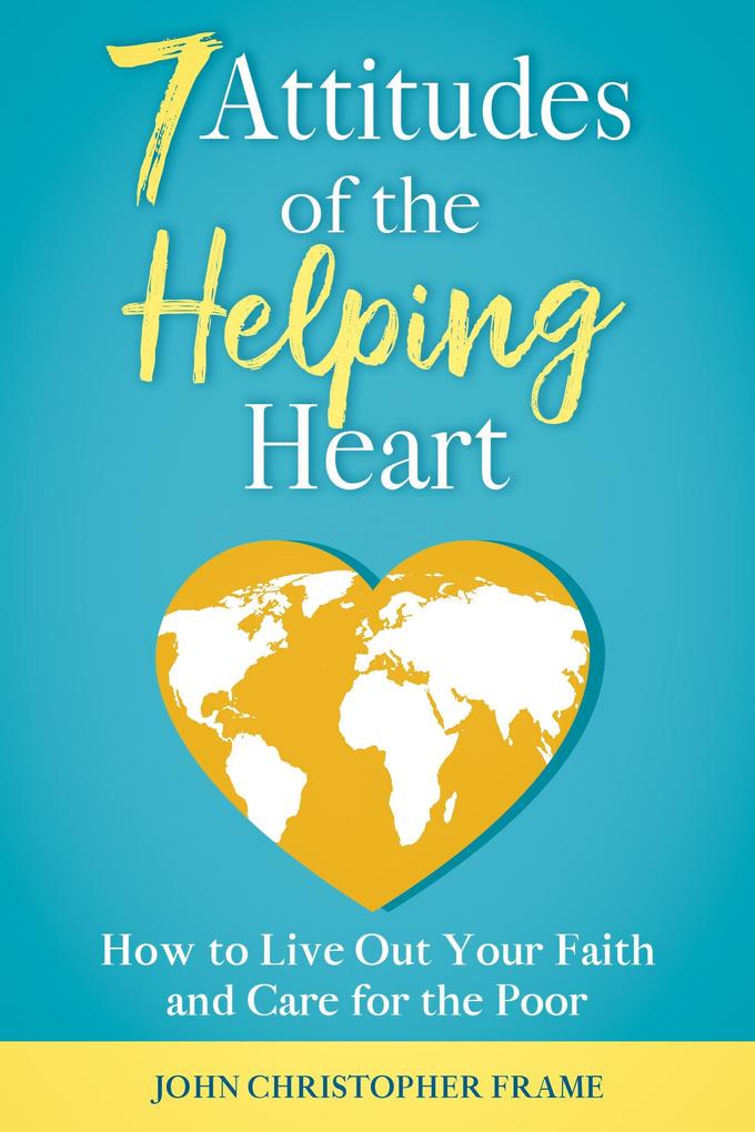 7 Attitudes of the Helping Heart: How to Live Out Your Faith and Care for the Poor