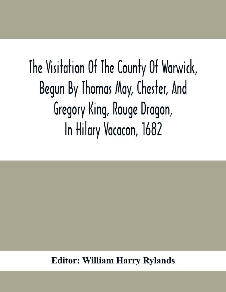 The Visitation Of The County Of Warwick Begun By Thomas May Chester And Gregory King Rouge Dragon In Hilary Vacacon 1682. Reviewed By Them In The Trinity Vacacon Following And Finished By Henry Dethick Richmond And Said Rouge Dragon Pursuiv In Tri