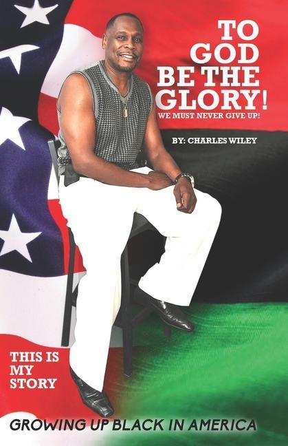 To God Be The Glory! We Must Never Give Up!: This Is My Story Growing Up Black In America