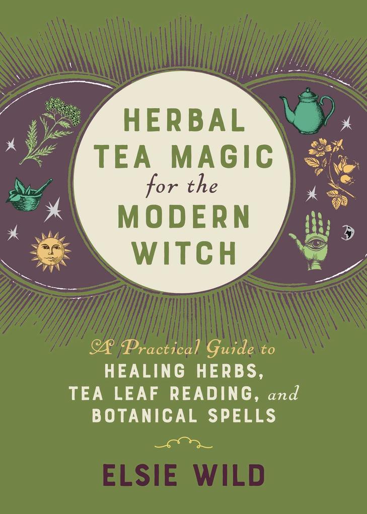 Herbal Tea Magic for the Modern Witch: A Practical Guide to Healing Herbs Tea Leaf Reading and Botanical Spells