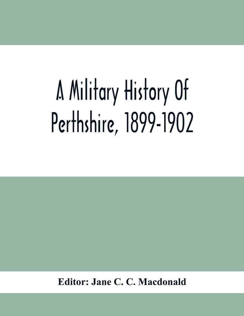 A Military History Of Perthshire 1899-1902. Edited By The Marchioness Of Tullibardine With A Roll Of The Perthshire Men Of The Present Day Who Have Seen Active Service Under The British Flag