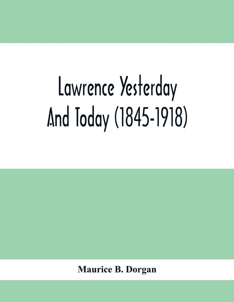 Lawrence Yesterday And Today (1845-1918) A Concise History Of Lawrence Massachusetts - Her Industries And Institutions; Municipal Statistics And A Variety Of Information Concerning The City