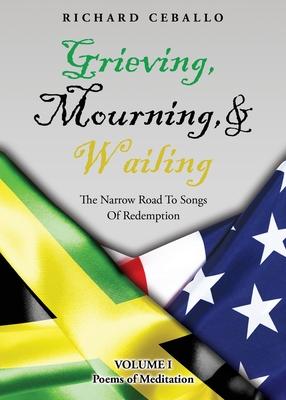 Grieving Mourning & Wailing: The Narrow Road To Songs Of Redemption Volume I Poems of Meditation